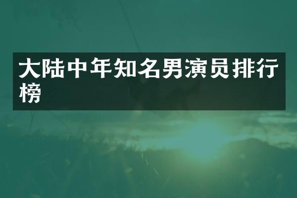 大陆中年知名男演员排行榜