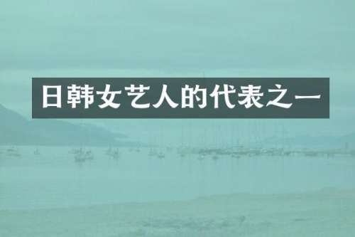 日韩女艺人的代表之一