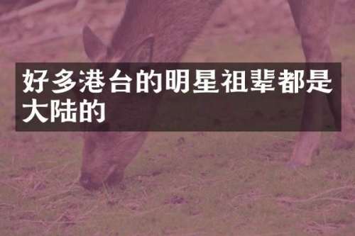 好多港台的明星祖辈都是大陆的