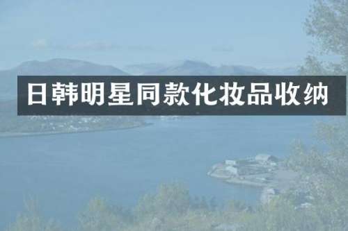 日韩明星同款化妆品收纳