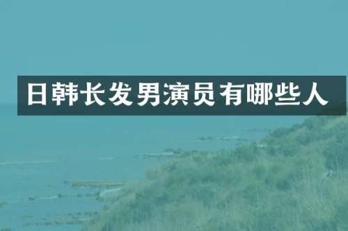日韩长发男演员有哪些人