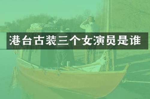 港台古装三个女演员是谁