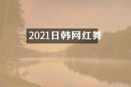 2021日韩网红舞