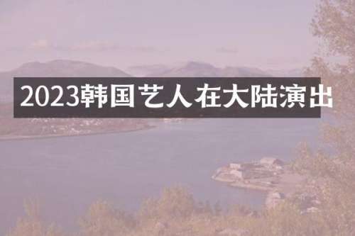 2023韩国艺人在大陆演出