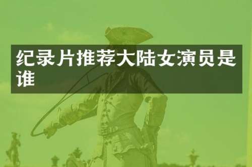 纪录片推荐大陆女演员是谁