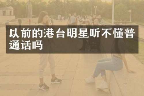 以前的港台明星听不懂普通话吗