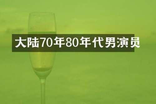 大陆70年80年代男演员