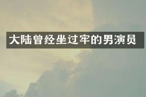 大陆曾经坐过牢的男演员