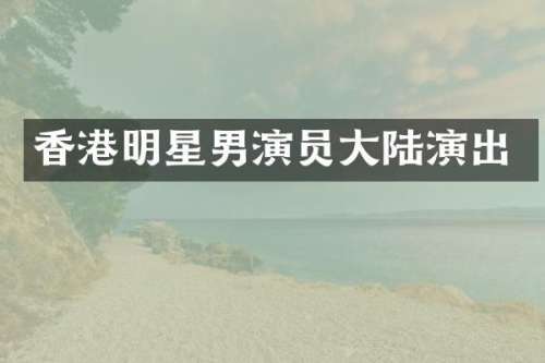 香港明星男演员大陆演出
