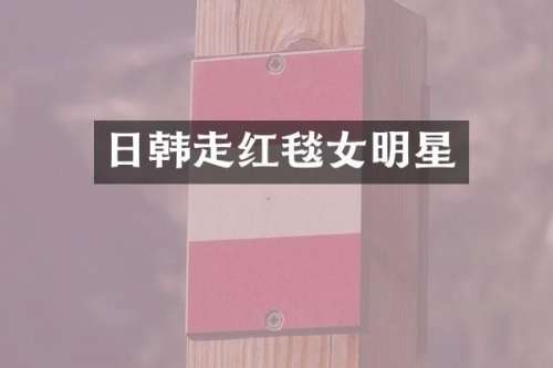 日韩走红毯女明星