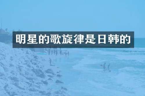 明星的歌旋律是日韩的