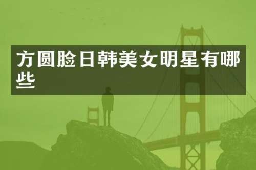 方圆脸日韩明星有哪些