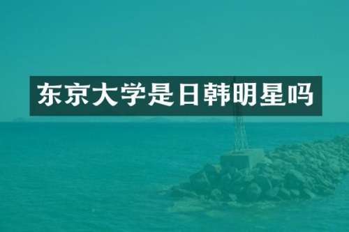 东京大学是日韩明星吗
