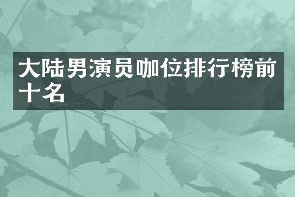 大陆男演员咖位排行榜前十名