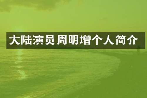 大陆演员周明增个人简介