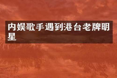 内娱歌手遇到港台老牌明星