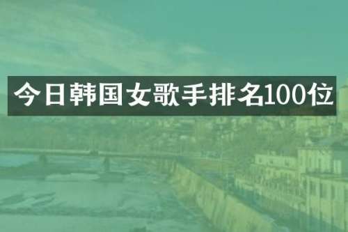 今日韩国女歌手排名100位