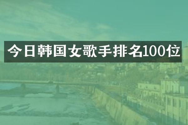 今日韩国女歌手排名100位