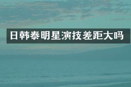 日韩泰明星演技差距大吗
