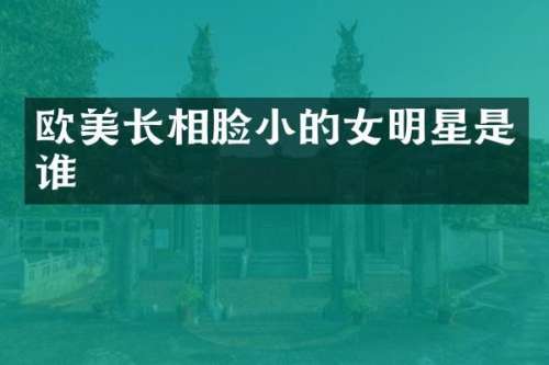 欧美长相脸小的女明星是谁