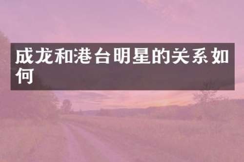 成龙和港台明星的关系如何