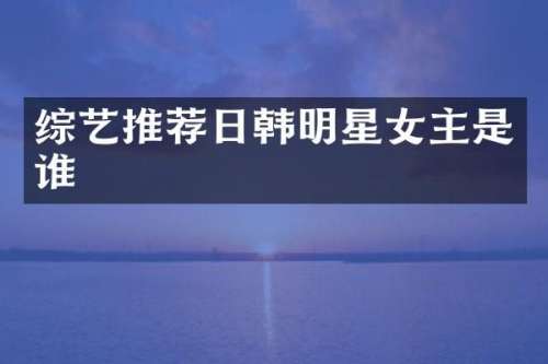 综艺推荐日韩明星女主是谁