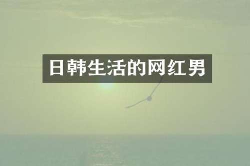 日韩生活的网红男
