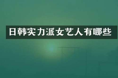 日韩实力派女艺人有哪些