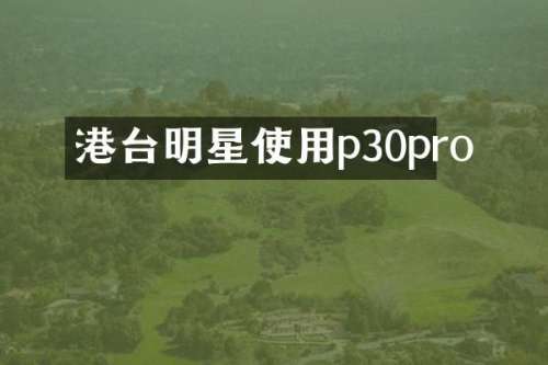 港台明星使用p30pro