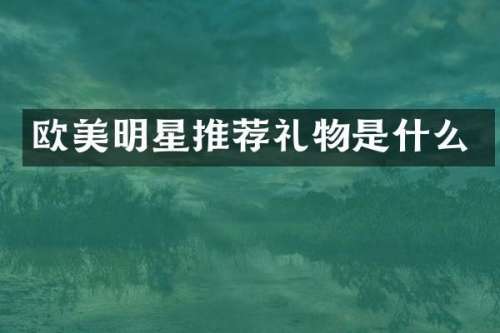 欧美明星推荐礼物是什么