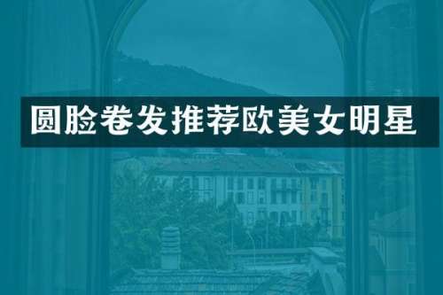 圆脸卷发推荐欧明星
