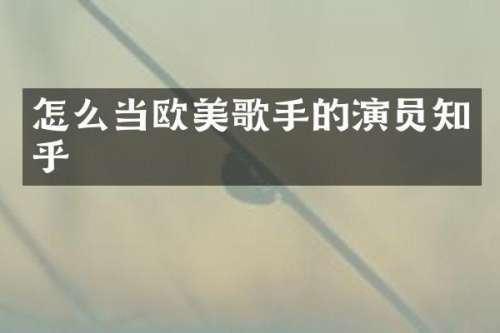 怎么当欧美歌手的演员知乎