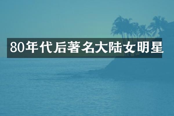80年代后著名大陆女明星