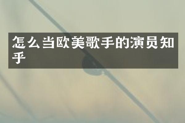怎么当欧美歌手的演员知乎