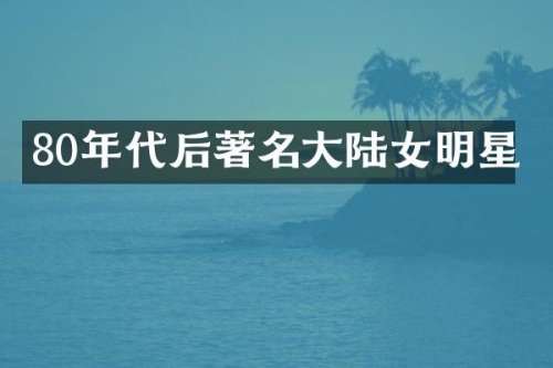 80年代后著名大陆女明星