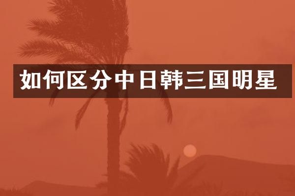 如何区分中日韩三国明星