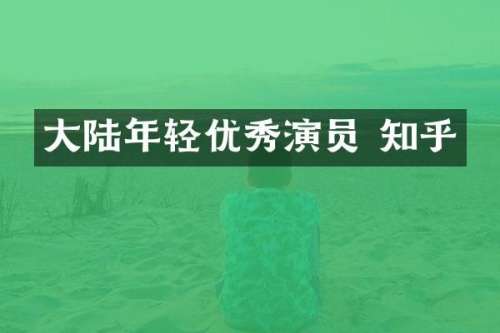 大陆年轻优秀演员 知乎