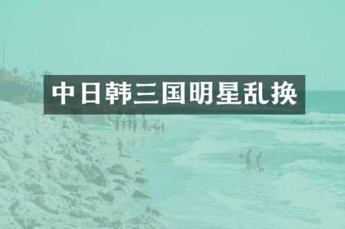 中日韩三国明星乱换