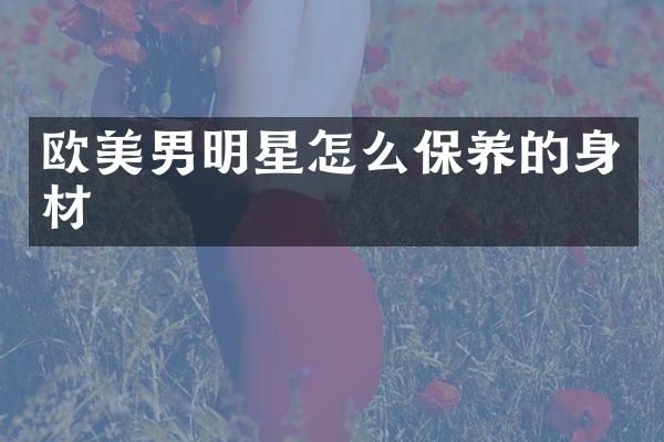 欧美男明星怎么保养的身材