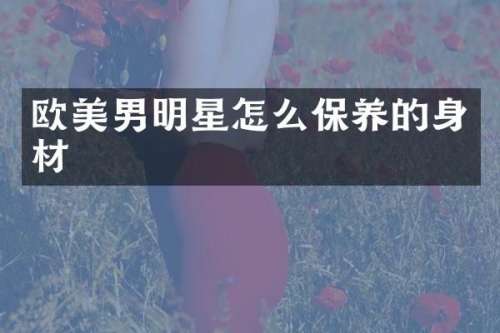 欧美男明星怎么保养的身材