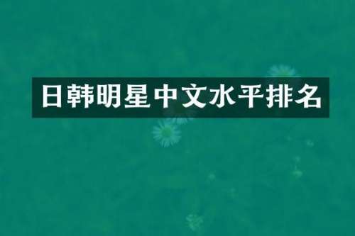 日韩明星中文水平排名