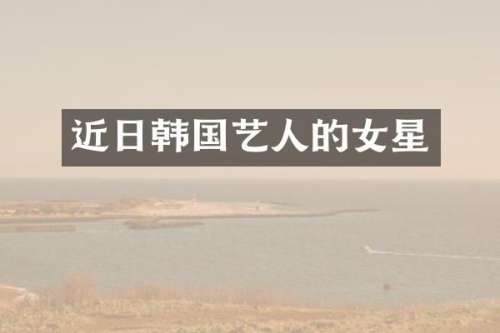 近日韩国艺人的女星
