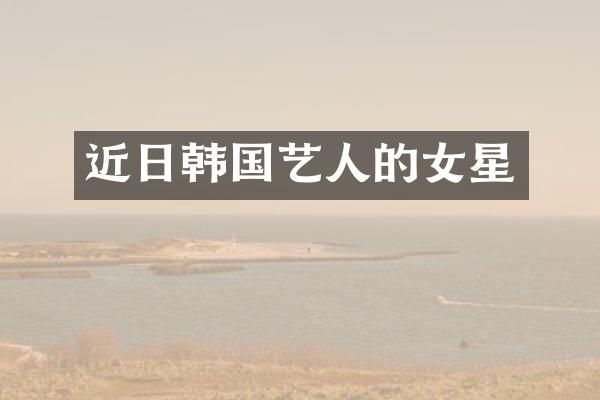 近日韩国艺人的女星