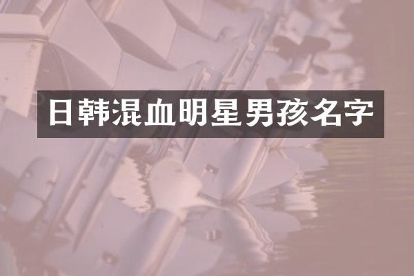 日韩混血明星男孩名字