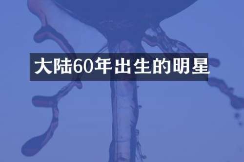 大陆60年出生的明星