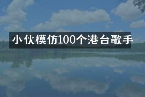 小伙模仿100个港台歌手