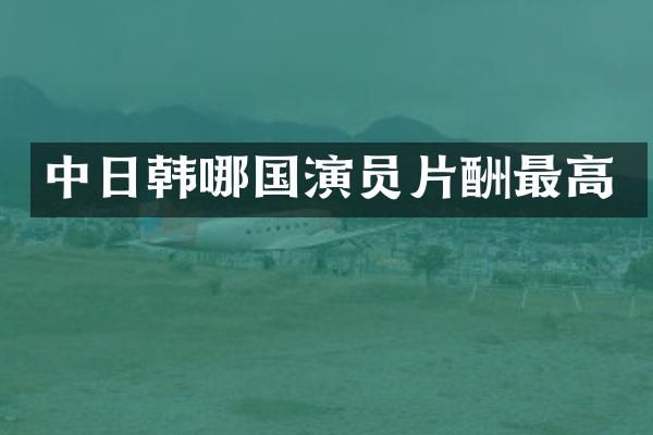 中日韩哪国演员片酬最高