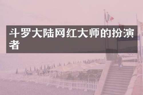 斗罗大陆网红大师的扮演者