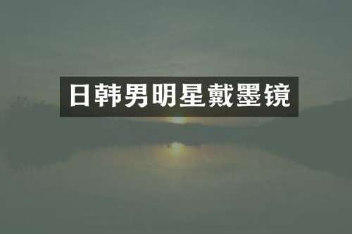 日韩男明星戴墨镜