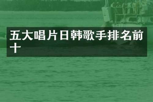 五大唱片日韩歌手排名前十
